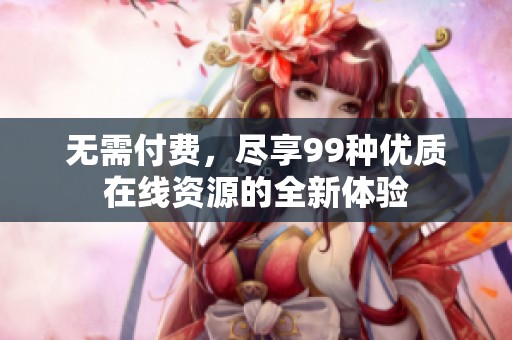 无需付费，尽享99种优质在线资源的全新体验