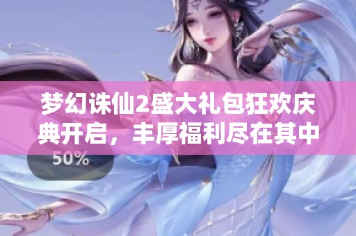 梦幻诛仙2盛大礼包狂欢庆典开启，丰厚福利尽在其中，快来参与吧！
