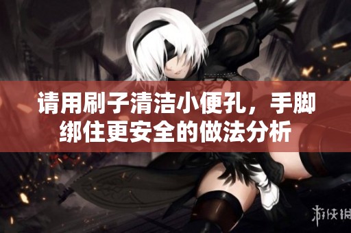 请用刷子清洁小便孔，手脚绑住更安全的做法分析
