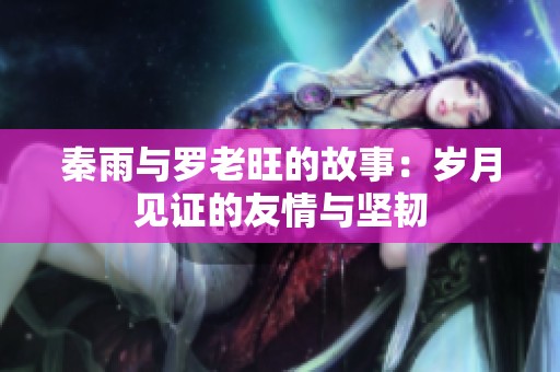 秦雨与罗老旺的故事：岁月见证的友情与坚韧