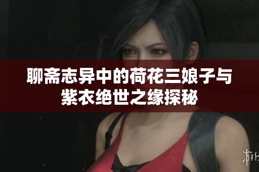 聊斋志异中的荷花三娘子与紫衣绝世之缘探秘