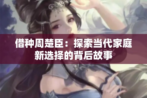 借种周楚臣：探索当代家庭新选择的背后故事