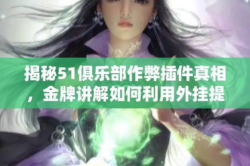 揭秘51俱乐部作弊插件真相，金牌讲解如何利用外挂提高游戏胜率