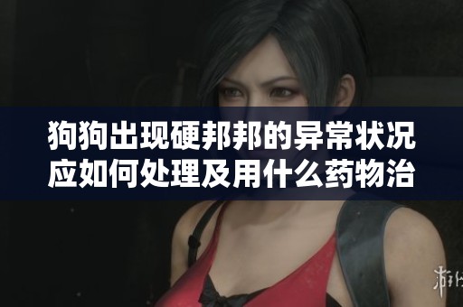 狗狗出现硬邦邦的异常状况应如何处理及用什么药物治疗
