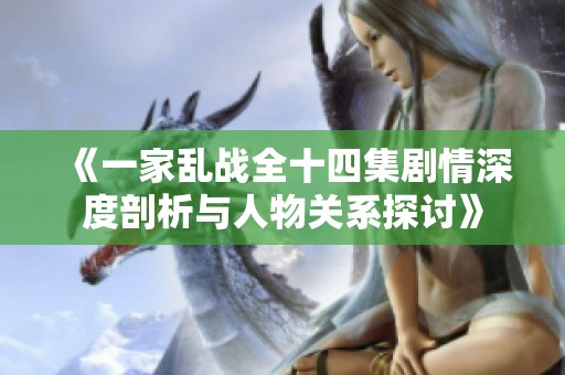 《一家乱战全十四集剧情深度剖析与人物关系探讨》
