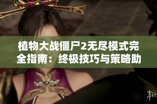 植物大战僵尸2无尽模式完全指南：终极技巧与策略助你战胜僵尸大军