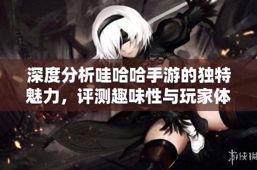 深度分析哇哈哈手游的独特魅力，评测趣味性与玩家体验的完美结合