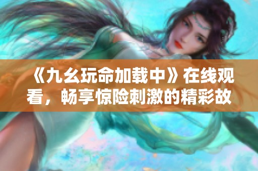 《九幺玩命加载中》在线观看，畅享惊险刺激的精彩故事！