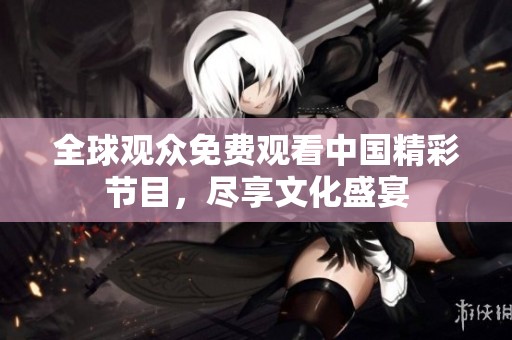 全球观众免费观看中国精彩节目，尽享文化盛宴