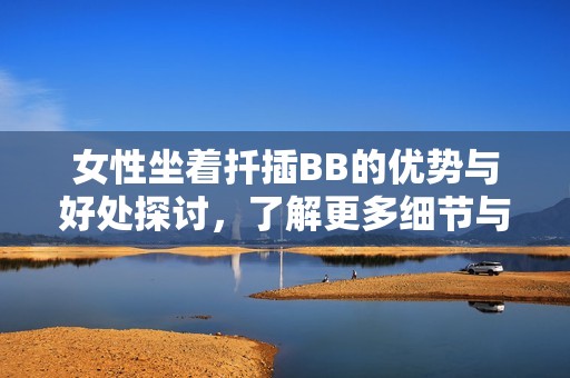 女性坐着扦插BB的优势与好处探讨，了解更多细节与技巧
