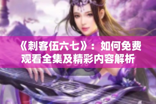 《刺客伍六七》：如何免费观看全集及精彩内容解析