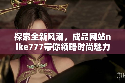 探索全新风潮，成品网站nike777带你领略时尚魅力