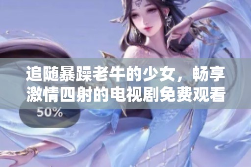 追随暴躁老牛的少女，畅享激情四射的电视剧免费观看体验