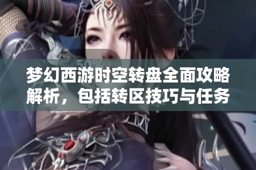 梦幻西游时空转盘全面攻略解析，包括转区技巧与任务详细指南