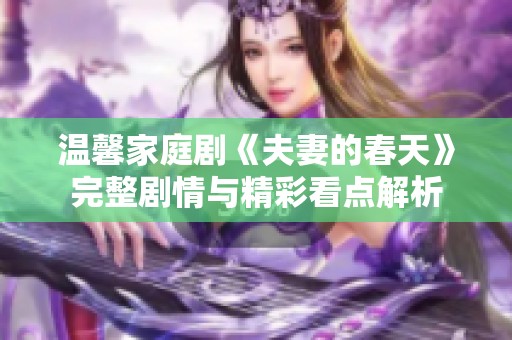 温馨家庭剧《夫妻的春天》完整剧情与精彩看点解析