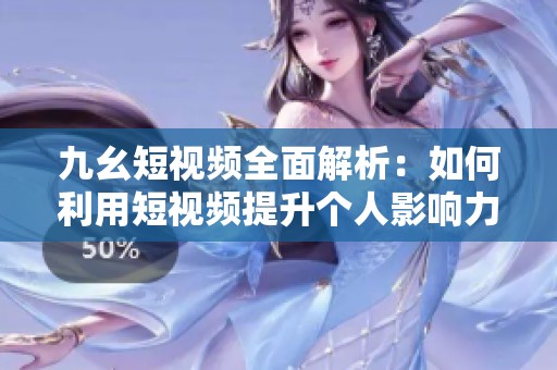 九幺短视频全面解析：如何利用短视频提升个人影响力