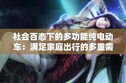 社会百态下的多功能纯电动车：满足家庭出行的多重需求与乐趣
