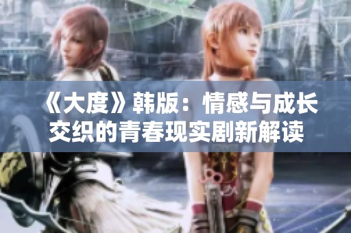 《大度》韩版：情感与成长交织的青春现实剧新解读
