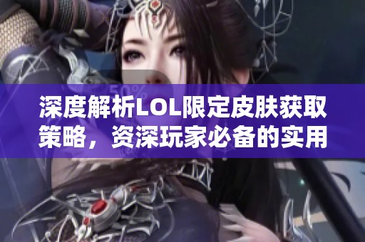 深度解析LOL限定皮肤获取策略，资深玩家必备的实用攻略分享