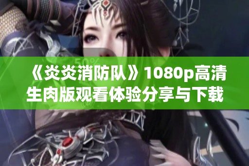 《炎炎消防队》1080p高清生肉版观看体验分享与下载指南