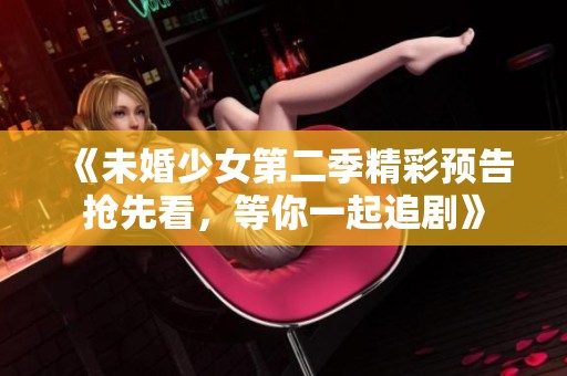《未婚少女第二季精彩预告抢先看，等你一起追剧》