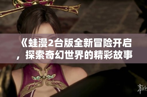 《蛙漫2台版全新冒险开启，探索奇幻世界的精彩故事》