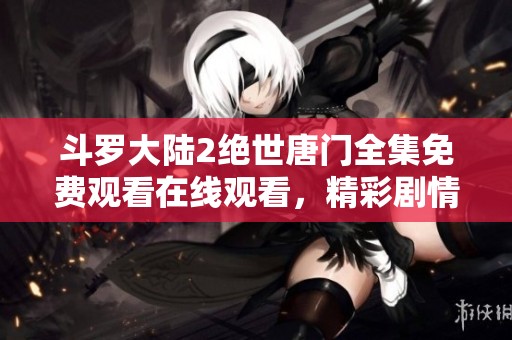 斗罗大陆2绝世唐门全集免费观看在线观看，精彩剧情不容错过