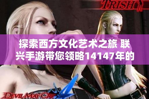 探索西方文化艺术之旅 联兴手游带您领略14147年的辉煌与人文魅力