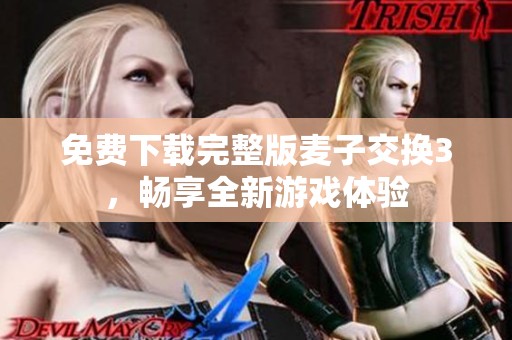 免费下载完整版麦子交换3，畅享全新游戏体验