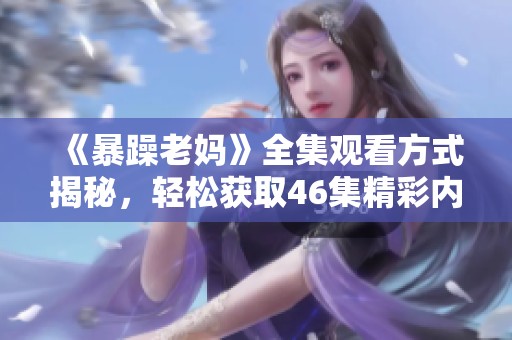 《暴躁老妈》全集观看方式揭秘，轻松获取46集精彩内容