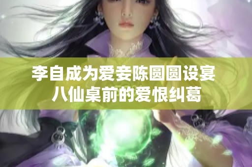 李自成为爱妾陈圆圆设宴 八仙桌前的爱恨纠葛