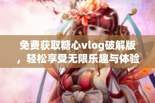 免费获取糖心vlog破解版，轻松享受无限乐趣与体验