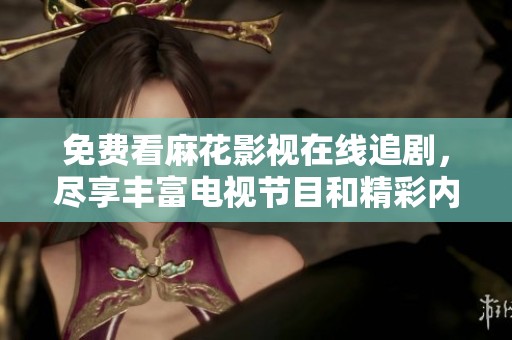 免费看麻花影视在线追剧，尽享丰富电视节目和精彩内容
