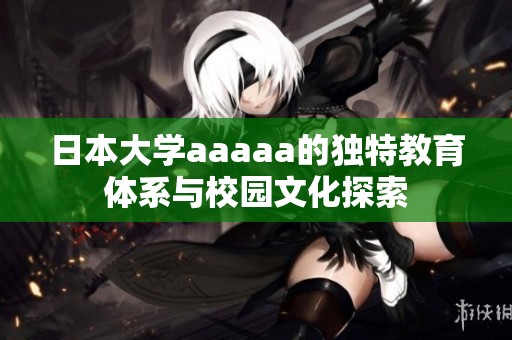 日本大学aaaaa的独特教育体系与校园文化探索