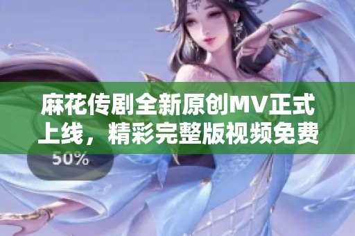 麻花传剧全新原创MV正式上线，精彩完整版视频免费观看