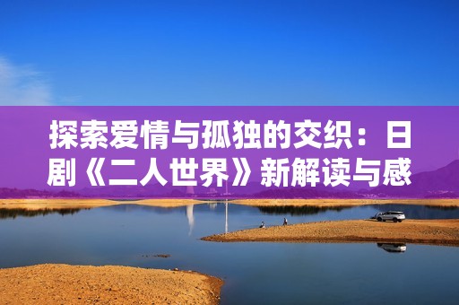 探索爱情与孤独的交织：日剧《二人世界》新解读与感悟