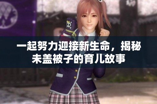 一起努力迎接新生命，揭秘未盖被子的育儿故事