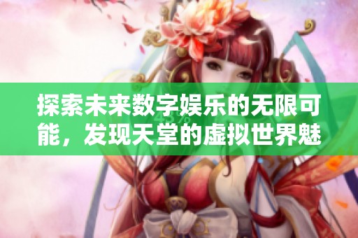 探索未来数字娱乐的无限可能，发现天堂的虚拟世界魅力