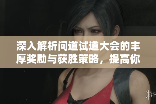 深入解析问道试道大会的丰厚奖励与获胜策略，提高你的物品与金币获取效率