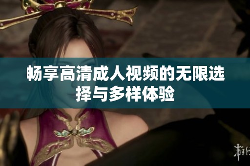 畅享高清成人视频的无限选择与多样体验