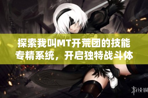 探索我叫MT开荒团的技能专精系统，开启独特战斗体验与全新冒险之旅