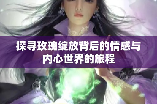 探寻玫瑰绽放背后的情感与内心世界的旅程
