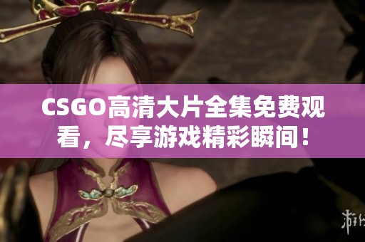 CSGO高清大片全集免费观看，尽享游戏精彩瞬间！