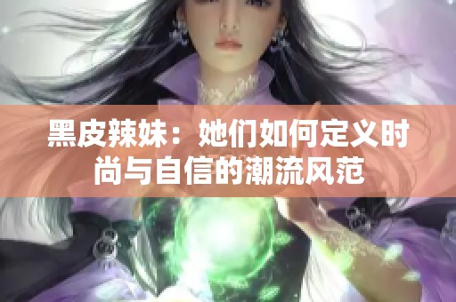 黑皮辣妹：她们如何定义时尚与自信的潮流风范
