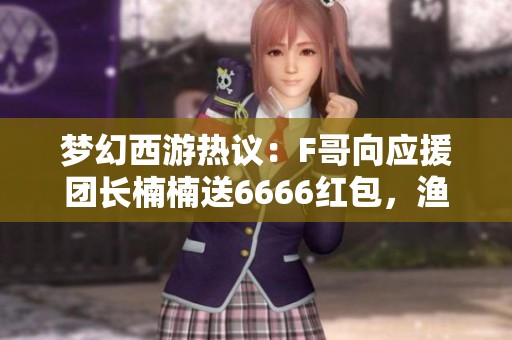 梦幻西游热议：F哥向应援团长楠楠送6666红包，渔岛第一扇子转凌波掀起狂潮