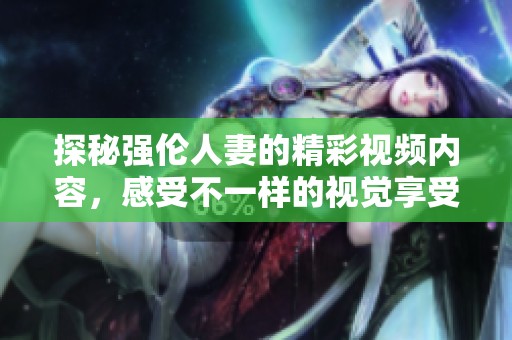 探秘强伦人妻的精彩视频内容，感受不一样的视觉享受