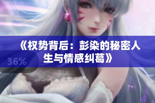《权势背后：彭染的秘密人生与情感纠葛》