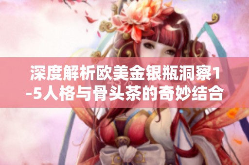 深度解析欧美金银瓶洞察1-5人格与骨头茶的奇妙结合之道