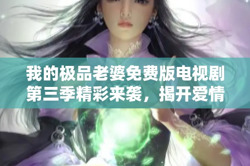 我的极品老婆免费版电视剧第三季精彩来袭，揭开爱情新篇章