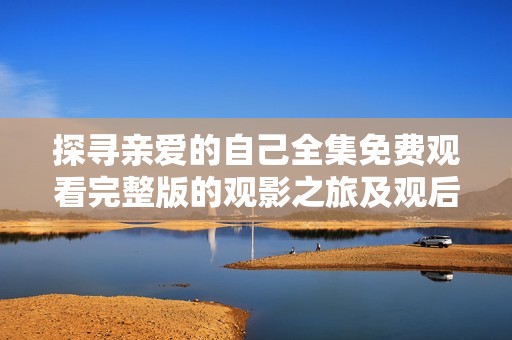 探寻亲爱的自己全集免费观看完整版的观影之旅及观后感攻略